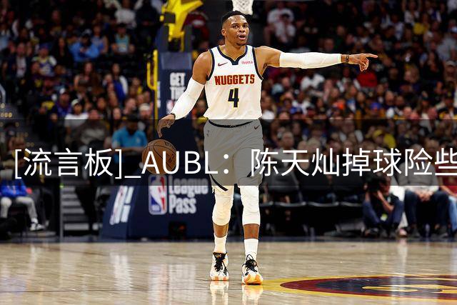 [流言板] AUBL：陈天灿掉球险些失误，胡汇拿球高难打板三分绝杀清华